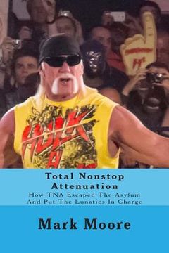 portada Total Nonstop Attenuation: How TNA Escaped The Asylum And Put The Lunatics In Charge (en Inglés)