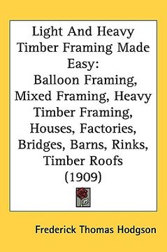 portada light and heavy timber framing made easy: balloon framing, mixed framing, heavy timber framing, houses, factories, bridges, barns, rinks, timber roofs (en Inglés)