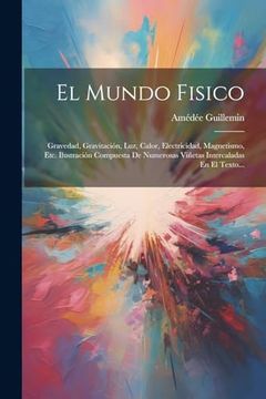 portada El Mundo Fisico: Gravedad, Gravitación, Luz, Calor, Electricidad, Magnetismo, Etc. Ilustración Compuesta de Numerosas Viñetas Intercaladas en el Texto.