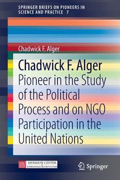 portada Chadwick F. Alger: Pioneer in the Study of the Political Process and on Ngo Participation in the United Nations