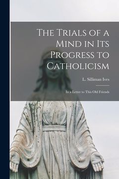 portada The Trials of a Mind in Its Progress to Catholicism [microform]: in a Letter to This Old Friends (in English)