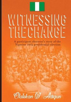 portada Witnessing the Change: A participant observer's story of the Nigerian 2015 presidential election (en Inglés)