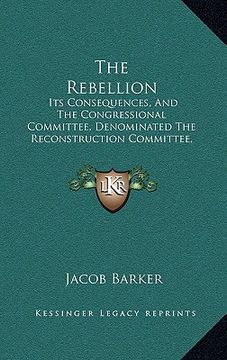 portada the rebellion: its consequences, and the congressional committee, denominated the reconstruction committee, with their action (1866) (en Inglés)