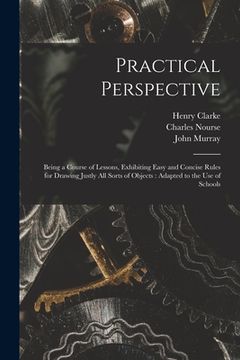 portada Practical Perspective: Being a Course of Lessons, Exhibiting Easy and Concise Rules for Drawing Justly All Sorts of Objects: Adapted to the U (in English)