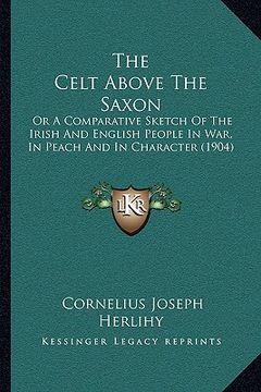 portada the celt above the saxon the celt above the saxon: or a comparative sketch of the irish and english people in wor a comparative sketch of the irish an (en Inglés)