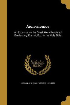 portada Aion-aionios: An Excursus on the Greek Work Rendered Everlasting, Eternal, Etc., in the Holy Bible (en Inglés)