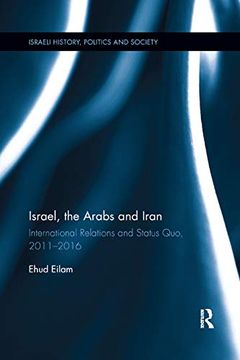 portada Israel, the Arabs and Iran: International Relations and Status Quo, 2011-2016 (Israeli History, Politics and Society) (en Inglés)