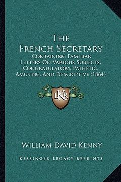 portada the french secretary: containing familiar letters on various subjects, congratulatory, pathetic, amusing, and descriptive (1864) (en Inglés)