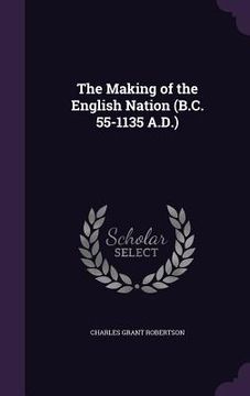portada The Making of the English Nation (B.C. 55-1135 A.D.) (en Inglés)