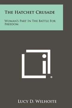 portada the hatchet crusade: woman's part in the battle for freedom (en Inglés)