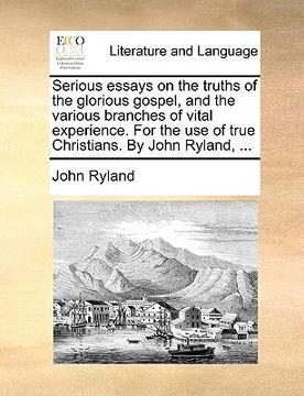 portada serious essays on the truths of the glorious gospel, and the various branches of vital experience. for the use of true christians. by john ryland, ... (in English)