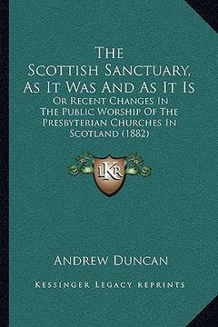 portada the scottish sanctuary, as it was and as it is: or recent changes in the public worship of the presbyterian churches in scotland (1882) (en Inglés)