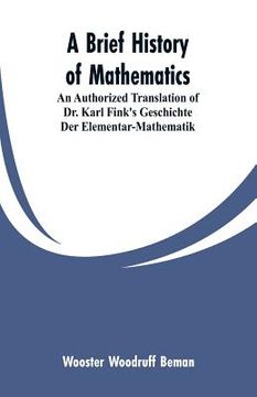 portada A Brief History of Mathematics: An Authorized Translation of Dr. Karl Fink's Geschichte Der Elementar-Mathematik (en Inglés)