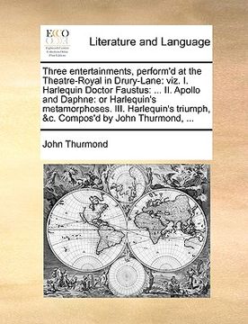 portada three entertainments, perform'd at the theatre-royal in drury-lane: viz. i. harlequin doctor faustus: ... ii. apollo and daphne: or harlequin's metamo (en Inglés)