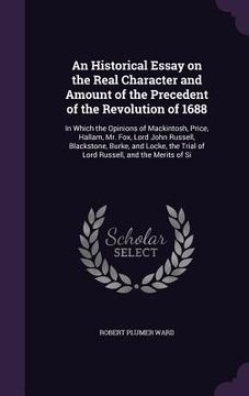 portada An Historical Essay on the Real Character and Amount of the Precedent of the Revolution of 1688: In Which the Opinions of Mackintosh, Price, Hallam, M (in English)