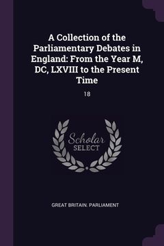 portada A Collection of the Parliamentary Debates in England: From the Year M, DC, LXVIII to the Present Time: 18