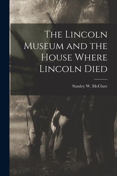 portada The Lincoln Museum and the House Where Lincoln Died (en Inglés)