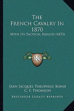 portada the french cavalry in 1870: with its tactical results (1873) (en Inglés)
