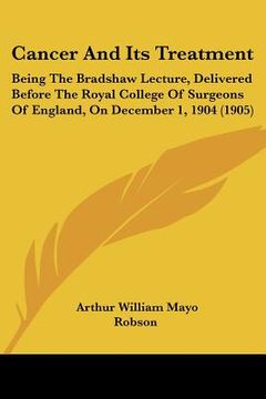 portada cancer and its treatment: being the bradshaw lecture, delivered before the royal college of surgeons of england, on december 1, 1904 (1905) (en Inglés)