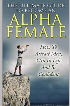portada The Ultimate Guide to Become an Alpha Female: How to Attract Men, Win in Life and Be Confident (in English)