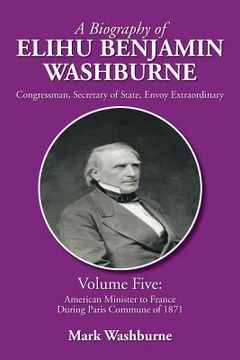 portada A Biography of Elihu Benjamin Washburne: Volume Five: American Minister to France During Paris Commune of 1871 (en Inglés)