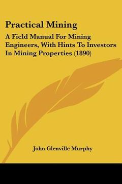 portada practical mining: a field manual for mining engineers, with hints to investors in mining properties (1890) (en Inglés)