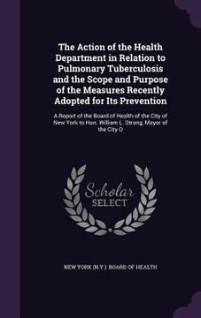 portada The Action of the Health Department in Relation to Pulmonary Tuberculosis and the Scope and Purpose of the Measures Recently Adopted for Its Preventio (en Inglés)