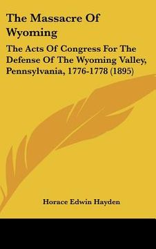 portada the massacre of wyoming: the acts of congress for the defense of the wyoming valley, pennsylvania, 1776-1778 (1895) (en Inglés)