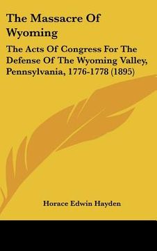 portada the massacre of wyoming: the acts of congress for the defense of the wyoming valley, pennsylvania, 1776-1778 (1895) (in English)