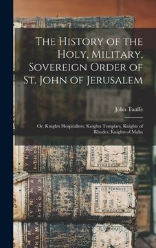 portada The History of the Holy, Military, Sovereign Order of St. John of Jerusalem: Or, Knights Hospitallers, Knights Templars, Knights of Rhodes, Knights of (en Inglés)