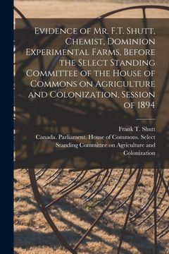 portada Evidence of Mr. F.T. Shutt, Chemist, Dominion Experimental Farms, Before the Select Standing Committee of the House of Commons on Agriculture and Colo (en Inglés)