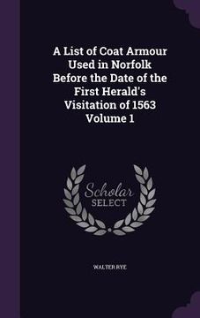 portada A List of Coat Armour Used in Norfolk Before the Date of the First Herald's Visitation of 1563 Volume 1 (en Inglés)