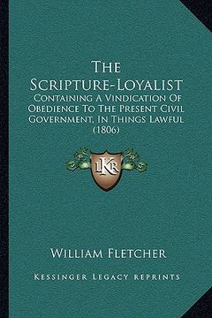 portada the scripture-loyalist: containing a vindication of obedience to the present civil government, in things lawful (1806) (in English)