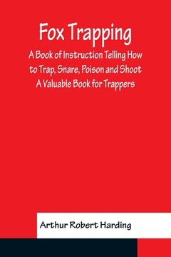 portada Fox Trapping A Book of Instruction Telling How to Trap, Snare, Poison and Shoot - A Valuable Book for Trappers (en Inglés)