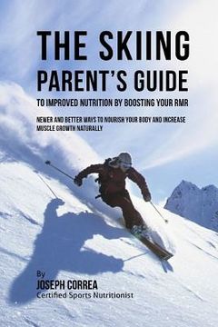 portada The Skiing Parent's Guide to Improved Nutrition by Boosting Your RMR: Newer and Better Ways to Nourish Your Body and Increase Muscle Growth Naturally (en Inglés)