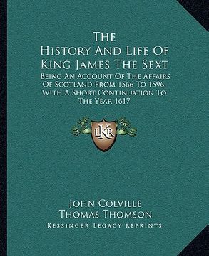 portada the history and life of king james the sext: being an account of the affairs of scotland from 1566 to 1596, with a short continuation to the year 1617 (en Inglés)