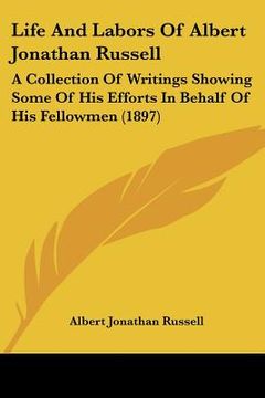 portada life and labors of albert jonathan russell: a collection of writings showing some of his efforts in behalf of his fellowmen (1897) (in English)