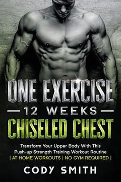 portada One Exercise, 12 Weeks, Chiseled Chest: Transform Your Upper Body With This Push-up Strength Training Workout Routine at Home Workouts No Gym Required (en Inglés)