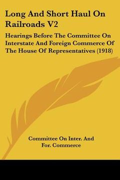 portada long and short haul on railroads v2: hearings before the committee on interstate and foreign commerce of the house of representatives (1918) (in English)