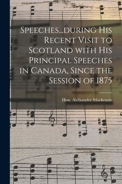 portada Speeches...during His Recent Visit to Scotland With His Principal Speeches in Canada, Since the Session of 1875 (en Inglés)