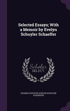 portada Selected Essays; With a Memoir by Evelyn Schuyler Schaeffer (in English)