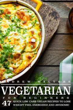 portada Vegetarian: Vegetarian Diet for Beginners: 47 Quick Low Carb Vegan Recipes to Lose Weight, Feel Energized and Awesome! (en Inglés)