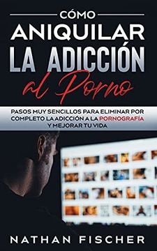 portada Cómo Aniquilar la Adicción al Porno: Pasos muy Sencillos Para Eliminar por Completo la Adicción a la Pornografía y Mejorar tu Vida (in Spanish)