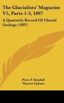 portada the glacialists' magazine v5, parts 1-3, 1897: a quarterly record of glacial geology (1897) (en Inglés)