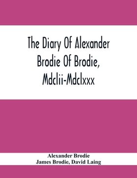 portada The Diary Of Alexander Brodie Of Brodie, Mdclii-Mdclxxx. And Of His Son, James Brodie Of Brodie, Mdclxxx-Mdclxxxv. Consisting Of Extracts From The Exi (en Inglés)