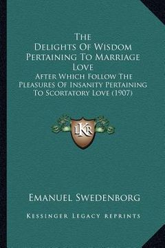 portada the delights of wisdom pertaining to marriage love: after which follow the pleasures of insanity pertaining to scortatory love (1907) (en Inglés)