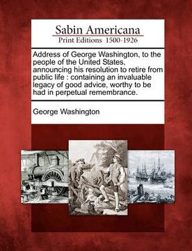 portada address of george washington, to the people of the united states, announcing his resolution to retire from public life: containing an invaluable legac