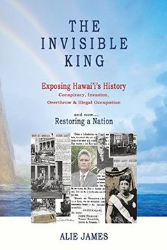 portada The Invisible King: Exposing Hawai'i's History - Conspiracy, Invasion, Overthrow & Illegal Occupation - and now, Restoring a Nation