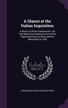 portada A Glance at the Italian Inquisition: A Sketch of Pietro Carnesecchi; his Trial Before the Supreme Court of the Papal Inquisition at Rome and his Marty (en Inglés)