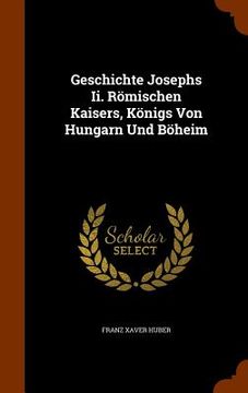 portada Geschichte Josephs Ii. Römischen Kaisers, Königs Von Hungarn Und Böheim (en Inglés)